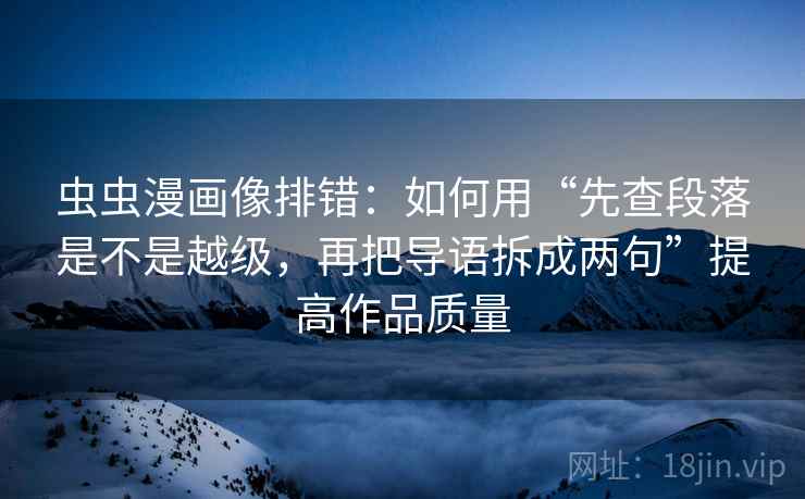 虫虫漫画像排错：如何用“先查段落是不是越级，再把导语拆成两句”提高作品质量