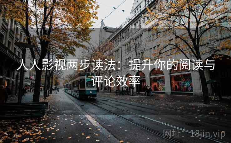 人人影视两步读法：提升你的阅读与评论效率