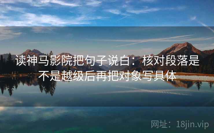 读神马影院把句子说白:核对段落是不是越级后再把对象写具体 读神马影院把句子说白:核对段落是不是越级后再把对象写具体