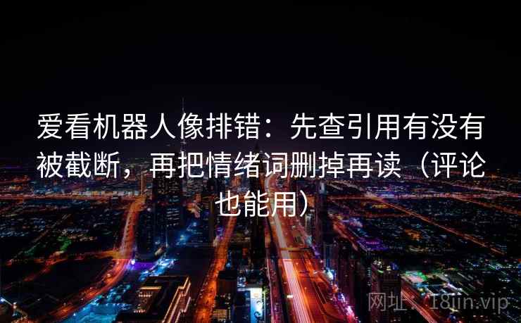 爱看机器人像排错:先查引用有没有被截断,再把情绪词删掉再读(评论也能用) 爱看机器人像排错:先查引用有没有被截断,再把情绪词删掉再读(评论也能用)