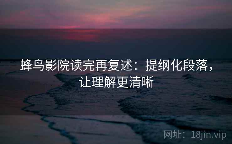 蜂鸟影院读完再复述：提纲化段落，让理解更清晰