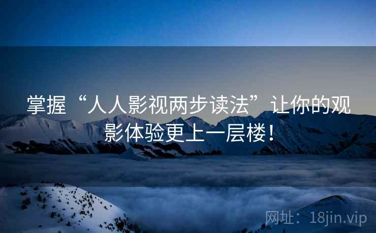 掌握“人人影视两步读法”让你的观影体验更上一层楼! 掌握“人人影视两步读法”让你的观影体验更上一层楼!