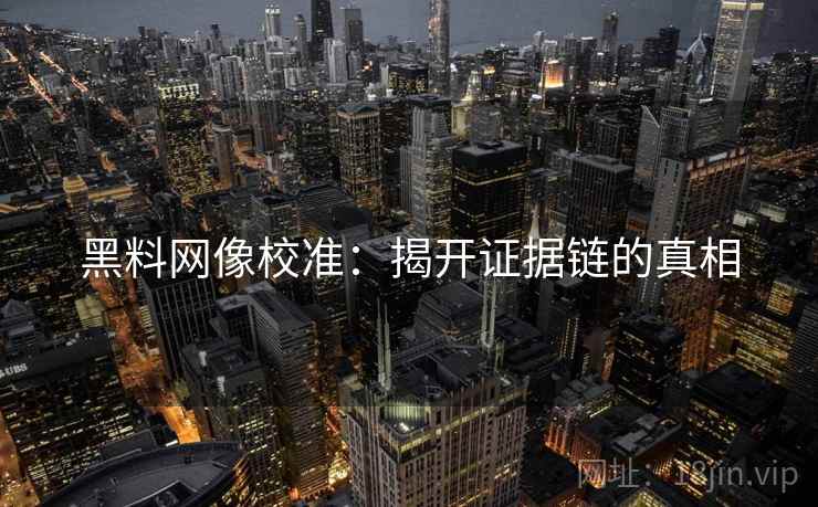 黑料网像校准:揭开证据链的真相 黑料网像校准:揭开证据链的真相