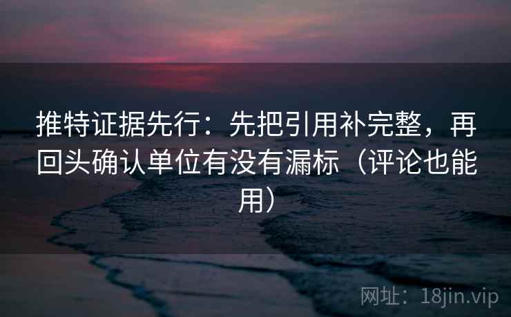 推特证据先行：先把引用补完整，再回头确认单位有没有漏标（评论也能用）