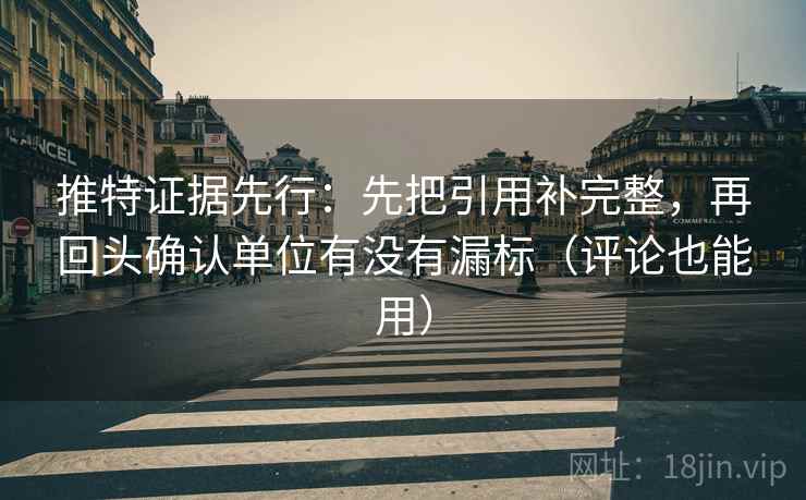 推特证据先行：先把引用补完整，再回头确认单位有没有漏标（评论也能用）