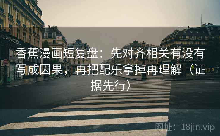 香蕉漫画短复盘:先对齐相关有没有写成因果,再把配乐拿掉再理解(证据先行) 香蕉漫画短复盘:先对齐相关有没有写成因果,再把配乐拿掉再理解(证据先行)
