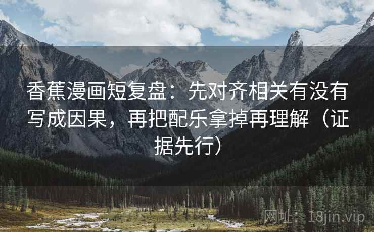 香蕉漫画短复盘:先对齐相关有没有写成因果,再把配乐拿掉再理解(证据先行) 香蕉漫画短复盘:先对齐相关有没有写成因果,再把配乐拿掉再理解(证据先行)