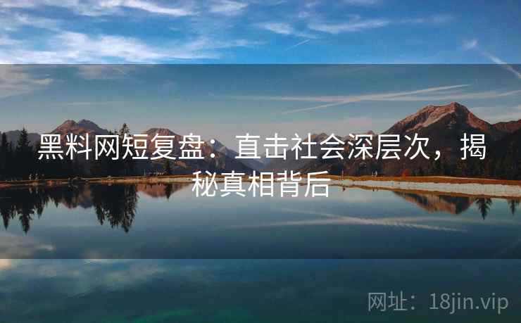 黑料网短复盘：直击社会深层次，揭秘真相背后