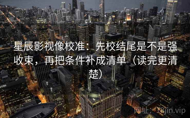 星辰影视像校准:先校结尾是不是强收束,再把条件补成清单(读完更清楚) 星辰影视像校准:先校结尾是不是强收束,再把条件补成清单(读完更清楚)