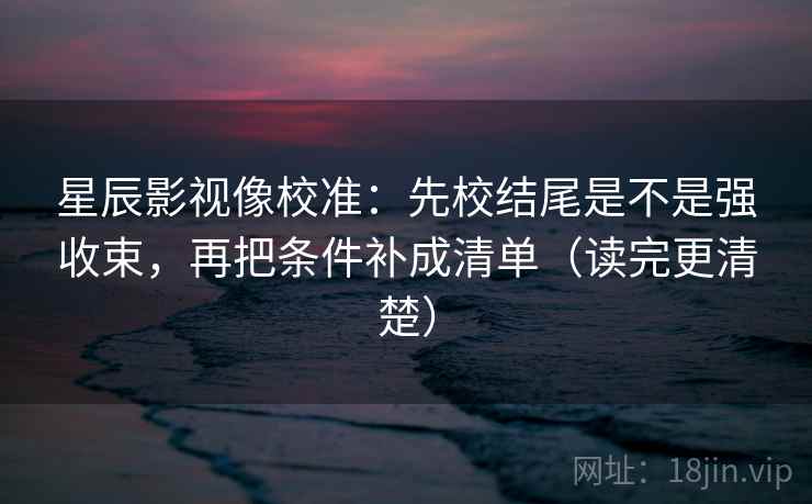 星辰影视像校准:先校结尾是不是强收束,再把条件补成清单(读完更清楚) 星辰影视像校准:先校结尾是不是强收束,再把条件补成清单(读完更清楚)