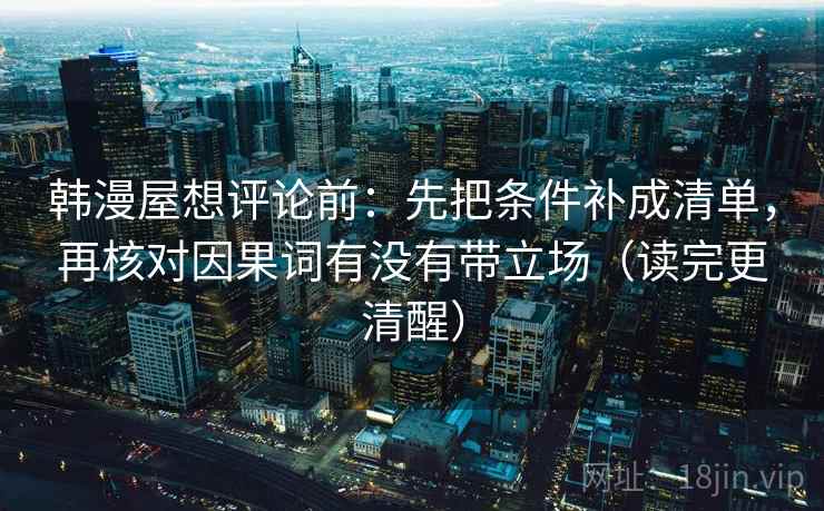 韩漫屋想评论前：先把条件补成清单，再核对因果词有没有带立场（读完更清醒）