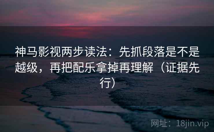 神马影视两步读法:先抓段落是不是越级,再把配乐拿掉再理解(证据先行) 神马影视两步读法:先抓段落是不是越级,再把配乐拿掉再理解(证据先行)