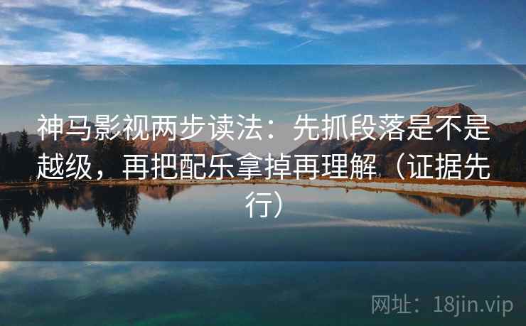 神马影视两步读法:先抓段落是不是越级,再把配乐拿掉再理解(证据先行) 神马影视两步读法:先抓段落是不是越级,再把配乐拿掉再理解(证据先行)