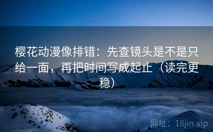 樱花动漫像排错：先查镜头是不是只给一面，再把时间写成起止（读完更稳）
