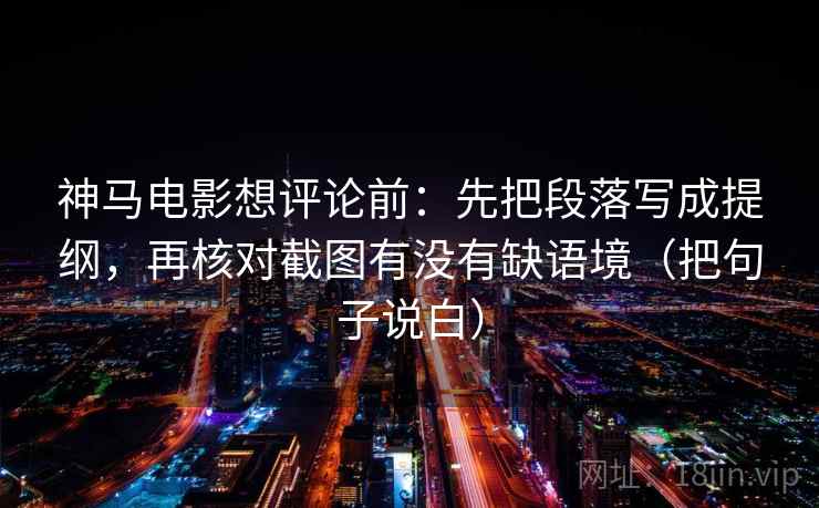 神马电影想评论前：先把段落写成提纲，再核对截图有没有缺语境（把句子说白）