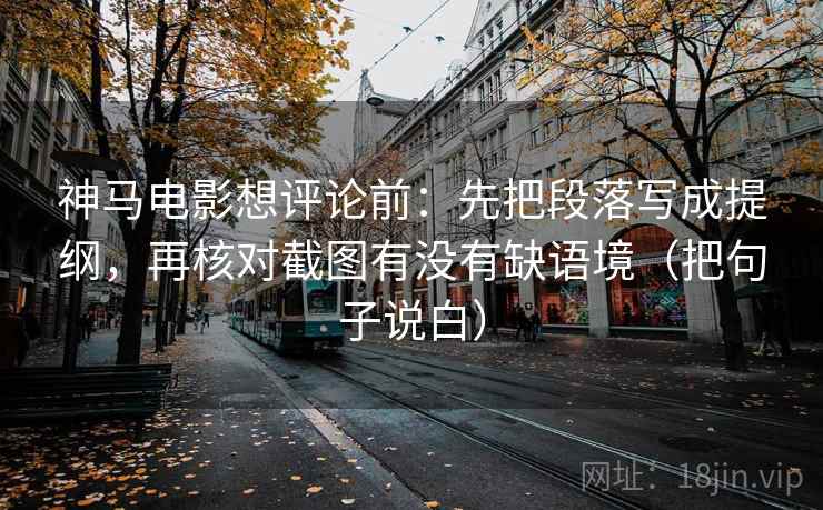 神马电影想评论前：先把段落写成提纲，再核对截图有没有缺语境（把句子说白）