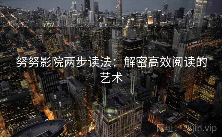 努努影院两步读法:解密高效阅读的艺术 努努影院两步读法:解密高效阅读的艺术