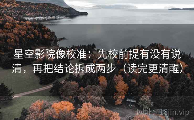星空影院像校准：先校前提有没有说清，再把结论拆成两步（读完更清醒）