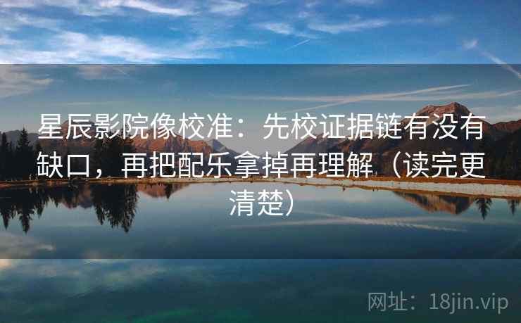 星辰影院像校准:先校证据链有没有缺口,再把配乐拿掉再理解(读完更清楚) 星辰影院像校准:先校证据链有没有缺口,再把配乐拿掉再理解(读完更清楚)