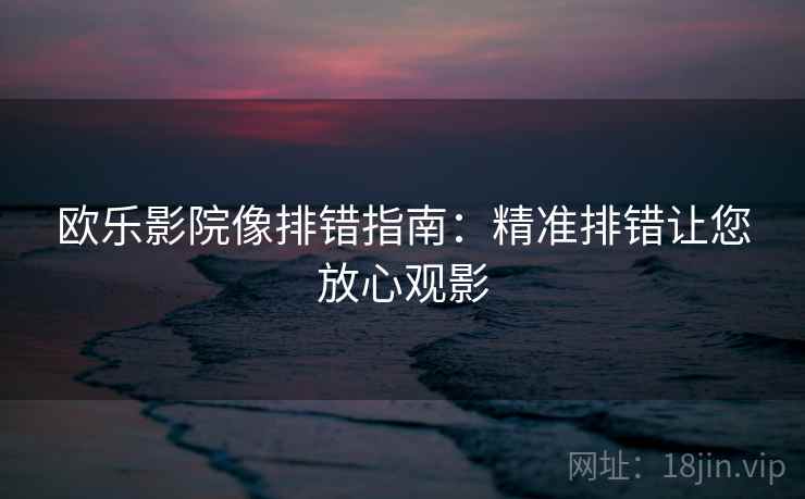 欧乐影院像排错指南：精准排错让您放心观影