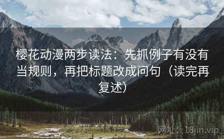樱花动漫两步读法:先抓例子有没有当规则,再把标题改成问句(读完再复述) 樱花动漫两步读法:先抓例子有没有当规则,再把标题改成问句(读完再复述)
