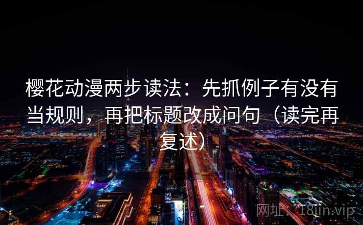 樱花动漫两步读法:先抓例子有没有当规则,再把标题改成问句(读完再复述) 樱花动漫两步读法:先抓例子有没有当规则,再把标题改成问句(读完再复述)