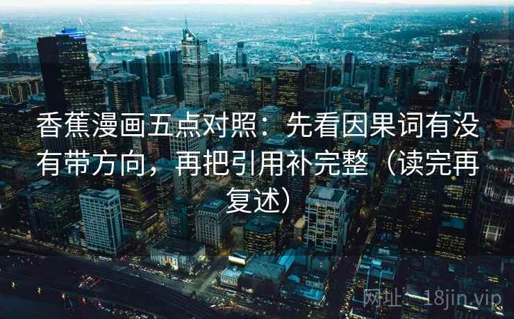 香蕉漫画五点对照：先看因果词有没有带方向，再把引用补完整（读完再复述）