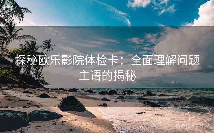 探秘欧乐影院体检卡：全面理解问题主语的揭秘