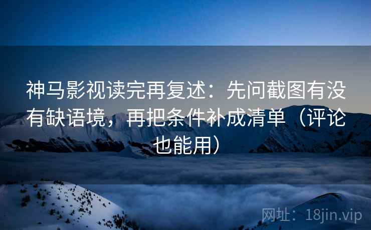 神马影视读完再复述：先问截图有没有缺语境，再把条件补成清单（评论也能用）