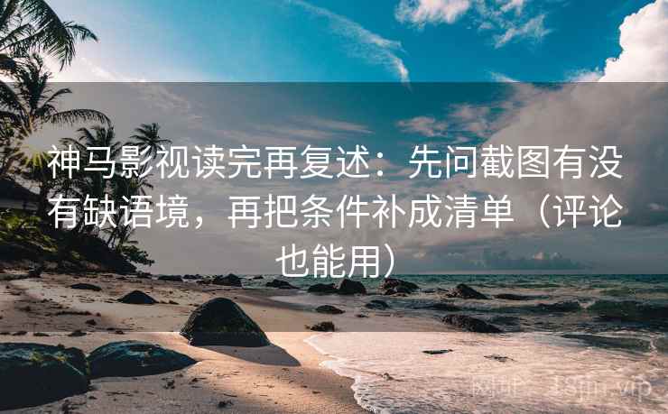 神马影视读完再复述：先问截图有没有缺语境，再把条件补成清单（评论也能用）