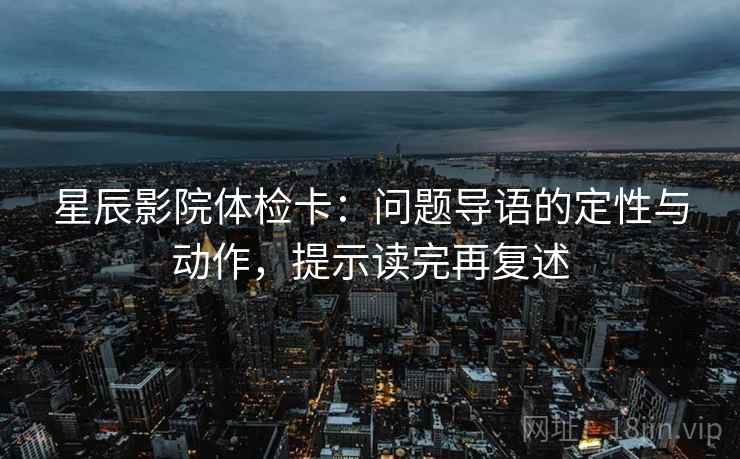 星辰影院体检卡:问题导语的定性与动作,提示读完再复述 星辰影院体检卡:问题导语的定性与动作,提示读完再复述