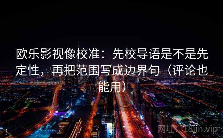 欧乐影视像校准：先校导语是不是先定性，再把范围写成边界句（评论也能用）