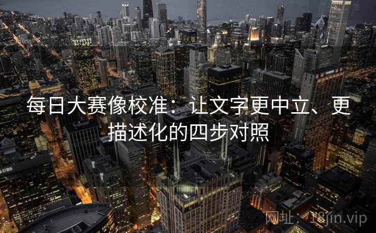 每日大赛像校准：让文字更中立、更描述化的四步对照