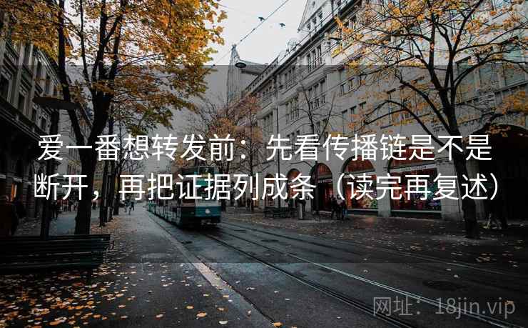 爱一番想转发前:先看传播链是不是断开,再把证据列成条(读完再复述) 爱一番想转发前:先看传播链是不是断开,再把证据列成条(读完再复述)