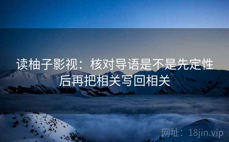 读柚子影视：核对导语是不是先定性后再把相关写回相关