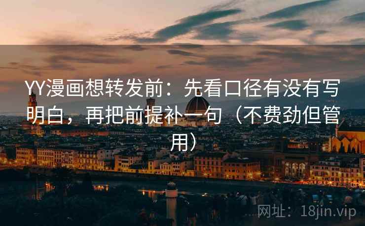YY漫画想转发前:先看口径有没有写明白,再把前提补一句(不费劲但管用) YY漫画想转发前:先看口径有没有写明白,再把前提补一句(不费劲但管用)
