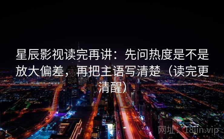 星辰影视读完再讲：先问热度是不是放大偏差，再把主语写清楚（读完更清醒）