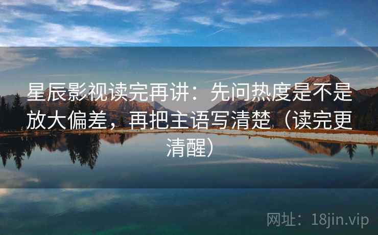 星辰影视读完再讲：先问热度是不是放大偏差，再把主语写清楚（读完更清醒）