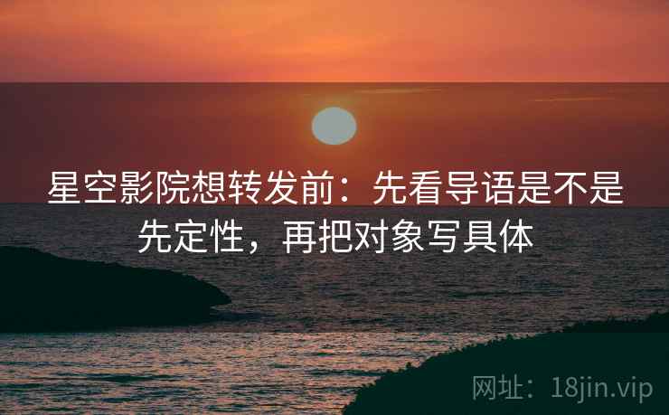 星空影院想转发前：先看导语是不是先定性，再把对象写具体