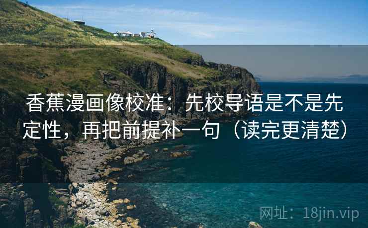 香蕉漫画像校准：先校导语是不是先定性，再把前提补一句（读完更清楚）