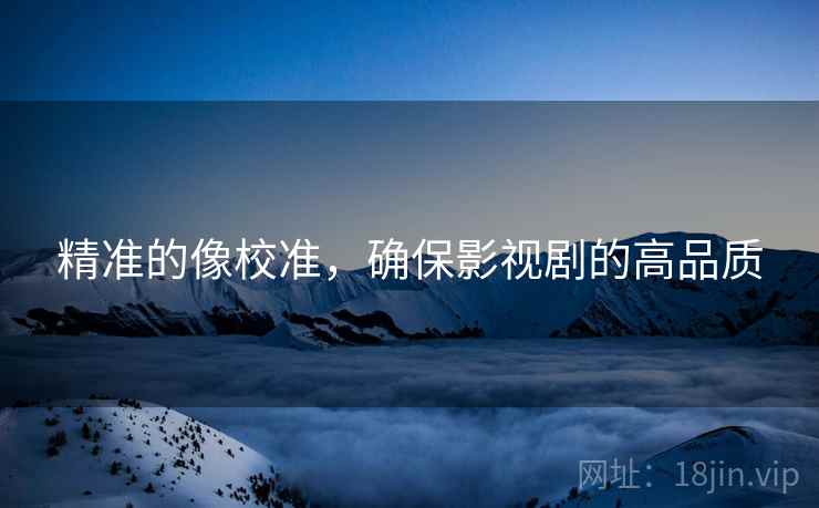 精准的像校准，确保影视剧的高品质