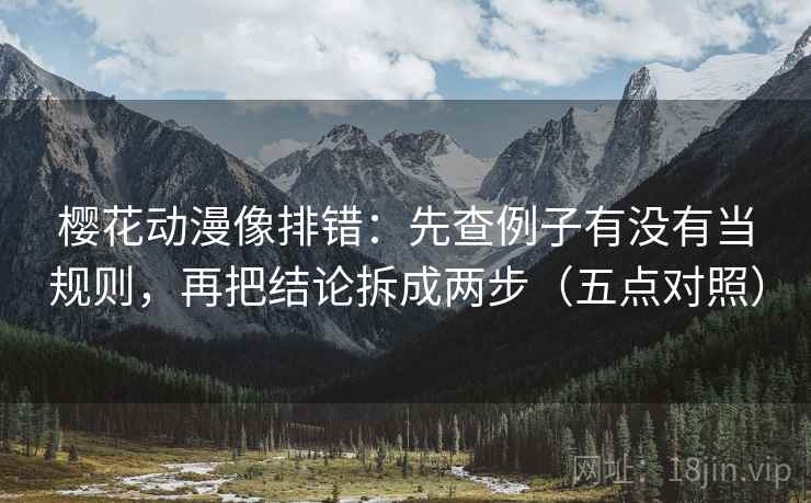 樱花动漫像排错:先查例子有没有当规则,再把结论拆成两步(五点对照) 樱花动漫像排错:先查例子有没有当规则,再把结论拆成两步(五点对照)
