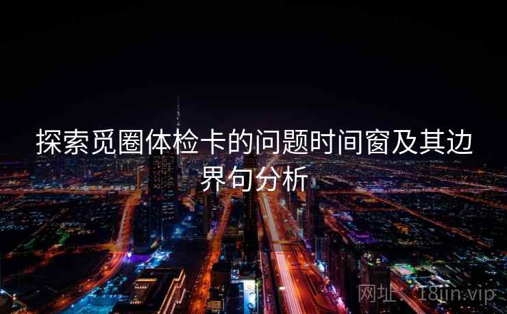 探索觅圈体检卡的问题时间窗及其边界句分析