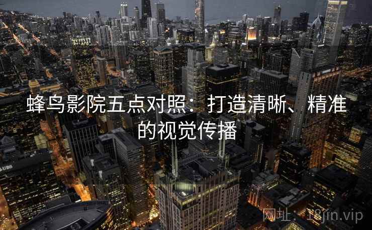 蜂鸟影院五点对照：打造清晰、精准的视觉传播