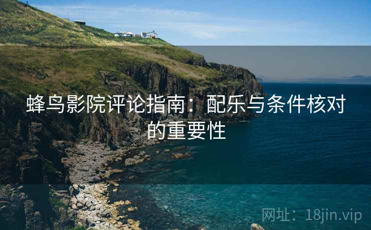蜂鸟影院评论指南:配乐与条件核对的重要性 蜂鸟影院评论指南:配乐与条件核对的重要性