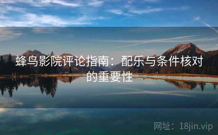蜂鸟影院评论指南:配乐与条件核对的重要性 蜂鸟影院评论指南:配乐与条件核对的重要性