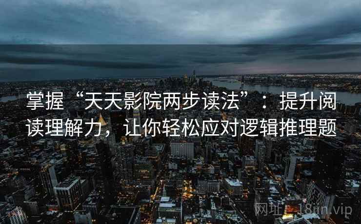 掌握“天天影院两步读法”:提升阅读理解力,让你轻松应对逻辑推理题 掌握“天天影院两步读法”:提升阅读理解力,让你轻松应对逻辑推理题