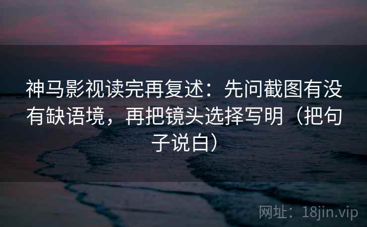 神马影视读完再复述:先问截图有没有缺语境,再把镜头选择写明(把句子说白) 神马影视读完再复述:先问截图有没有缺语境,再把镜头选择写明(把句子说白)