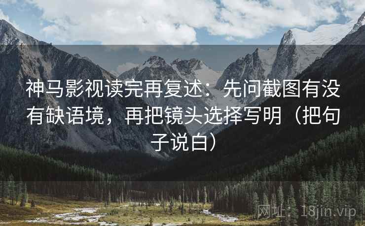 神马影视读完再复述:先问截图有没有缺语境,再把镜头选择写明(把句子说白) 神马影视读完再复述:先问截图有没有缺语境,再把镜头选择写明(把句子说白)