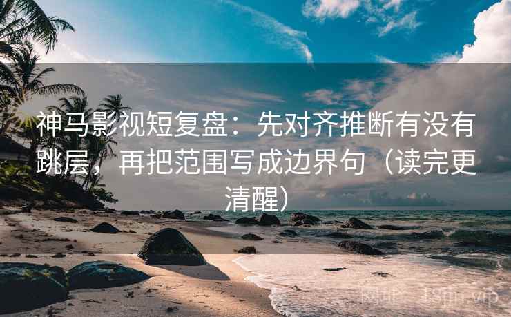 神马影视短复盘:先对齐推断有没有跳层,再把范围写成边界句(读完更清醒) 神马影视短复盘:先对齐推断有没有跳层,再把范围写成边界句(读完更清醒)